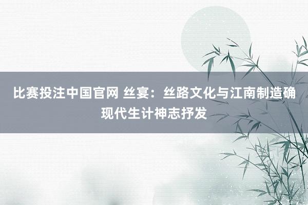 比赛投注中国官网 丝宴：丝路文化与江南制造确现代生计神志抒发