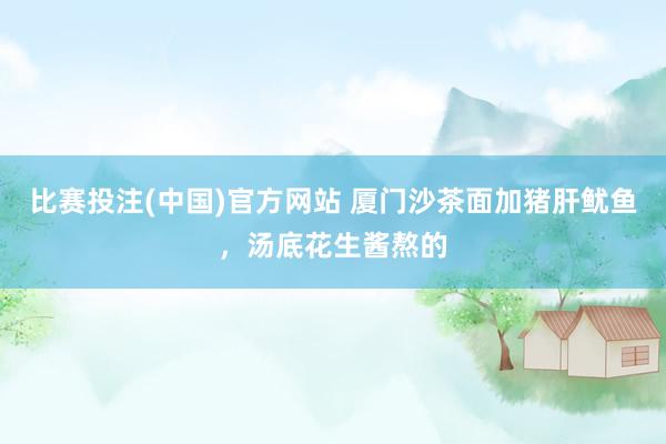 比赛投注(中国)官方网站 厦门沙茶面加猪肝鱿鱼，汤底花生酱熬的