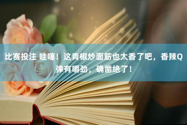 比赛投注 哇噻！这青椒炒面筋也太香了吧，香辣Q弹有嚼劲，确凿绝了！