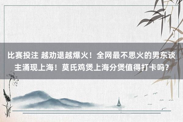 比赛投注 越劝退越爆火！全网最不思火的男东谈主涌现上海！莫氏鸡煲上海分煲值得打卡吗？