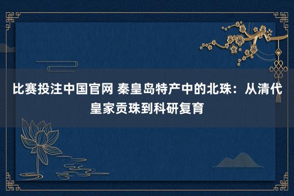 比赛投注中国官网 秦皇岛特产中的北珠：从清代皇家贡珠到科研复育
