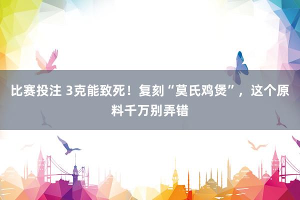 比赛投注 3克能致死！复刻“莫氏鸡煲”，这个原料千万别弄错