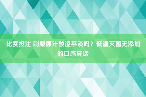 比赛投注 刺梨原汁酸涩平淡吗？低温灭菌无添加的口感真话