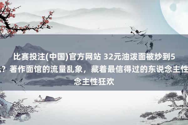 比赛投注(中国)官方网站 32元油泼面被炒到500元？著作面馆的流量乱象，藏着最信得过的东说念主性狂欢