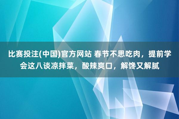比赛投注(中国)官方网站 春节不思吃肉，提前学会这八谈凉拌菜，酸辣爽口，解馋又解腻