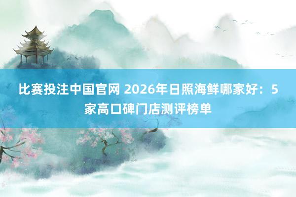 比赛投注中国官网 2026年日照海鲜哪家好：5家高口碑门店测评榜单