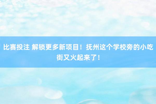 比赛投注 解锁更多新项目！抚州这个学校旁的小吃街又火起来了！