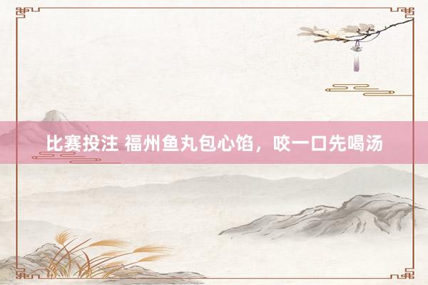 比赛投注 福州鱼丸包心馅，咬一口先喝汤