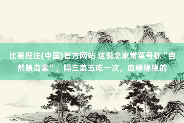 比赛投注(中国)官方网站 这说念家常菜号称“自然胰岛素”，隔三差五吃一次，血糖稳稳的
