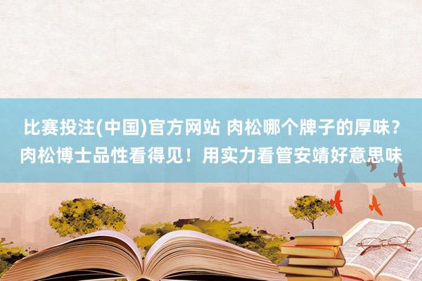 比赛投注(中国)官方网站 肉松哪个牌子的厚味？肉松博士品性看得见！用实力看管安靖好意思味
