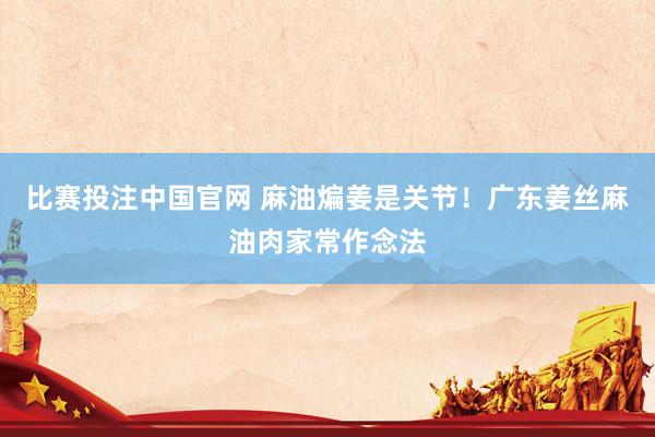 比赛投注中国官网 麻油煸姜是关节！广东姜丝麻油肉家常作念法
