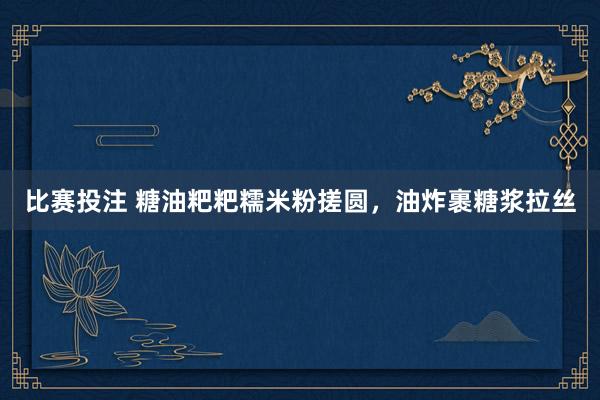 比赛投注 糖油粑粑糯米粉搓圆，油炸裹糖浆拉丝