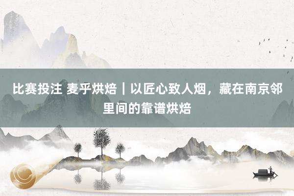 比赛投注 麦乎烘焙｜以匠心致人烟，藏在南京邻里间的靠谱烘焙
