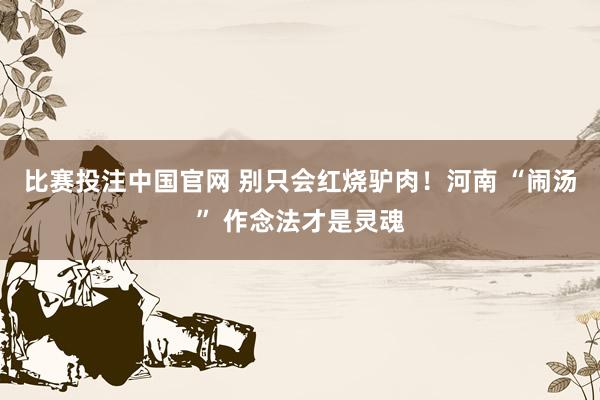 比赛投注中国官网 别只会红烧驴肉！河南 “闹汤” 作念法才是灵魂