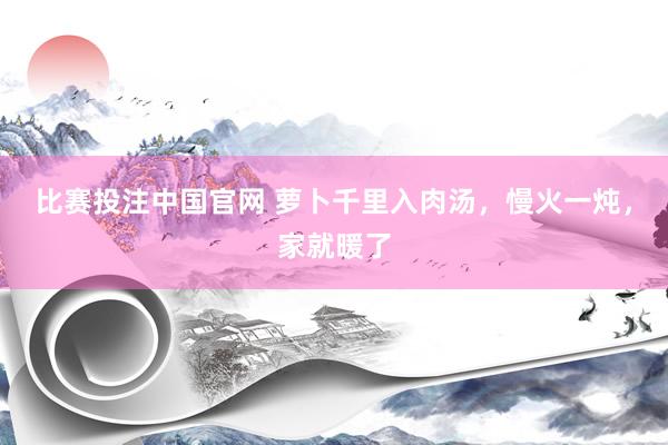 比赛投注中国官网 萝卜千里入肉汤，慢火一炖，家就暖了