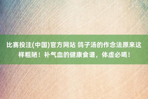 比赛投注(中国)官方网站 鸽子汤的作念法原来这样粗陋！补气血的健康食谱，体虚必喝！