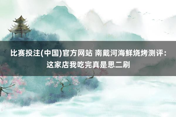 比赛投注(中国)官方网站 南戴河海鲜烧烤测评：这家店我吃完真是思二刷