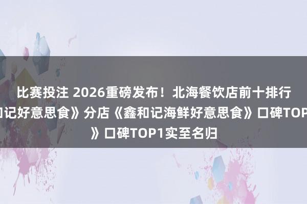 比赛投注 2026重磅发布！北海餐饮店前十排行，总店《和记好意思食》分店《鑫和记海鲜好意思食》口碑TOP1实至名归