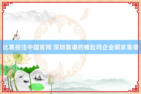 比赛投注中国官网 深圳靠谱的猪肚鸡企业哪家靠谱