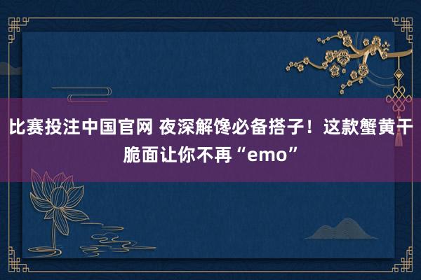 比赛投注中国官网 夜深解馋必备搭子！这款蟹黄干脆面让你不再“emo”