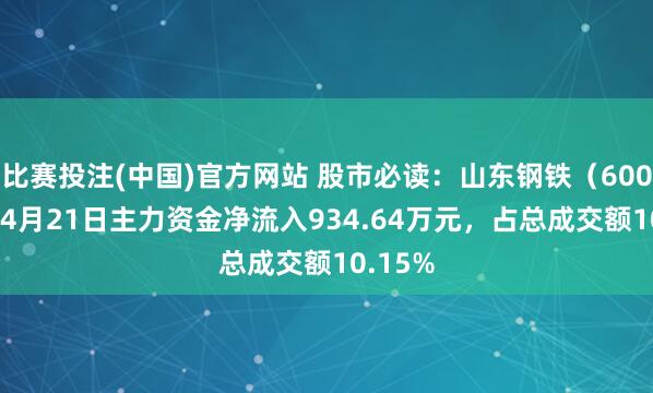 比赛投注(中国)官方网站 股市必读：山东钢铁（600022）4月21日主力资金净流入934.64万元，占总成交额10.15%
