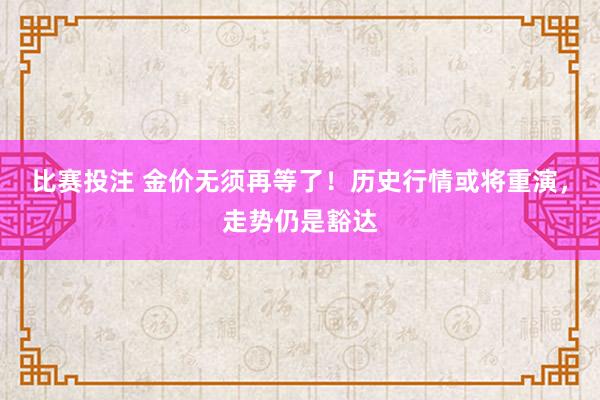 比赛投注 金价无须再等了！历史行情或将重演，走势仍是豁达