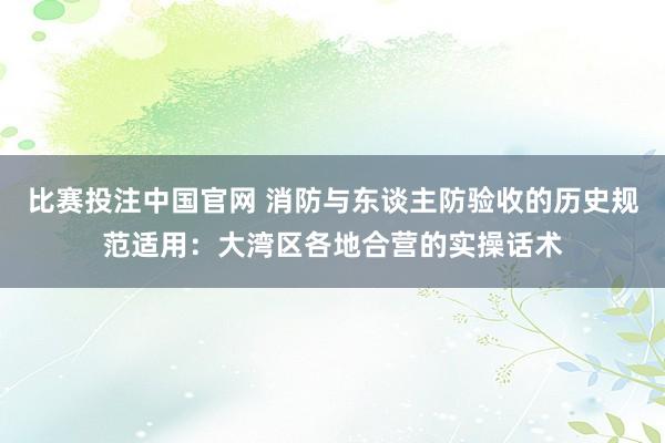 比赛投注中国官网 消防与东谈主防验收的历史规范适用：大湾区各地合营的实操话术