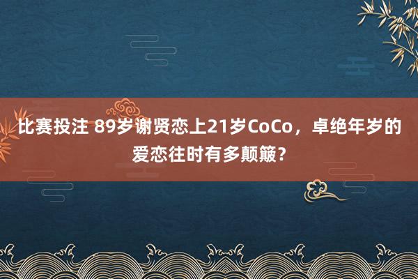 比赛投注 89岁谢贤恋上21岁CoCo，卓绝年岁的爱恋往时有多颠簸？