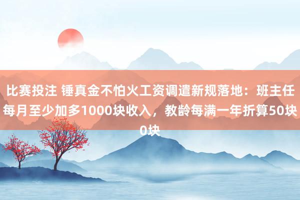 比赛投注 锤真金不怕火工资调遣新规落地：班主任每月至少加多1000块收入，教龄每满一年折算50块