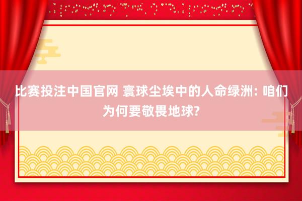 比赛投注中国官网 寰球尘埃中的人命绿洲: 咱们为何要敬畏地球?
