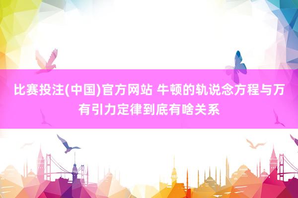 比赛投注(中国)官方网站 牛顿的轨说念方程与万有引力定律到底有啥关系