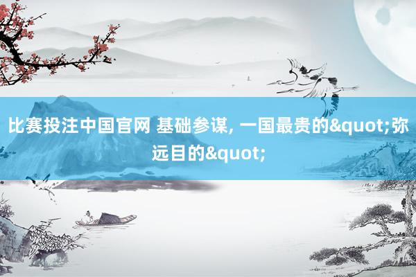 比赛投注中国官网 基础参谋, 一国最贵的"弥远目的"