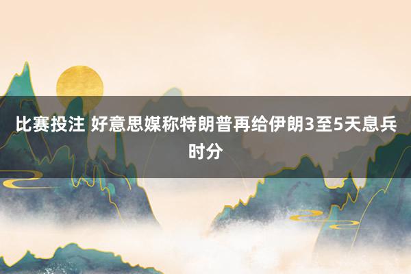 比赛投注 好意思媒称特朗普再给伊朗3至5天息兵时分