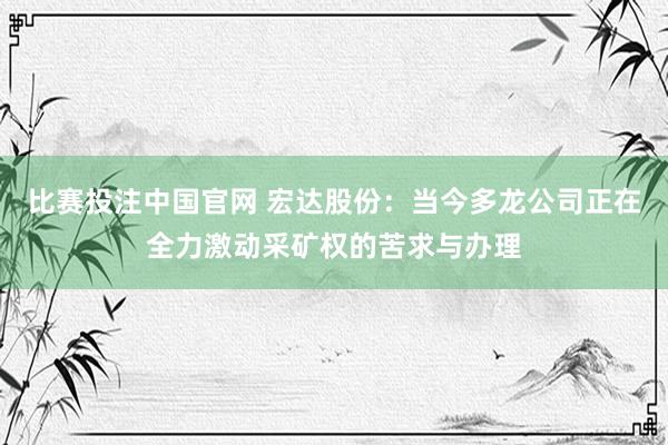 比赛投注中国官网 宏达股份：当今多龙公司正在全力激动采矿权的苦求与办理