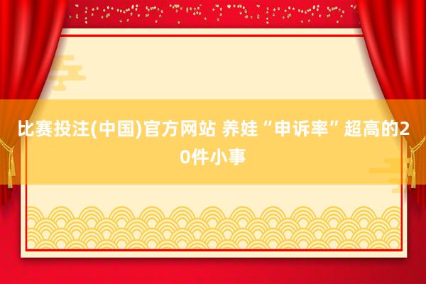比赛投注(中国)官方网站 养娃“申诉率”超高的20件小事