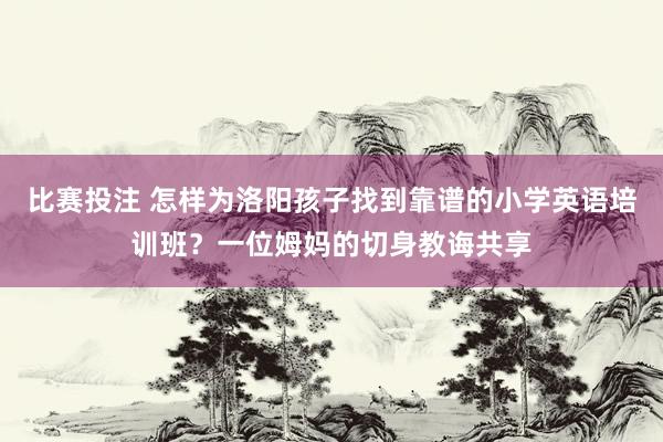 比赛投注 怎样为洛阳孩子找到靠谱的小学英语培训班？一位姆妈的切身教诲共享