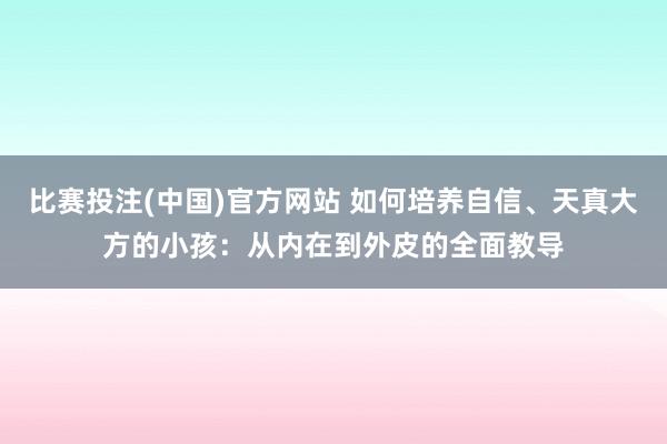 比赛投注(中国)官方网站 如何培养自信、天真大方的小孩：从内在到外皮的全面教导