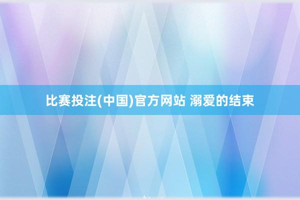 比赛投注(中国)官方网站 溺爱的结束