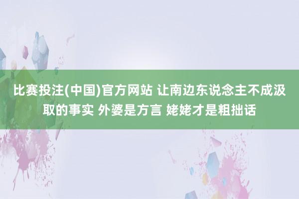比赛投注(中国)官方网站 让南边东说念主不成汲取的事实 外婆是方言 姥姥才是粗拙话