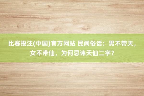 比赛投注(中国)官方网站 民间俗话：男不带天，女不带仙，为何忌讳天仙二字？