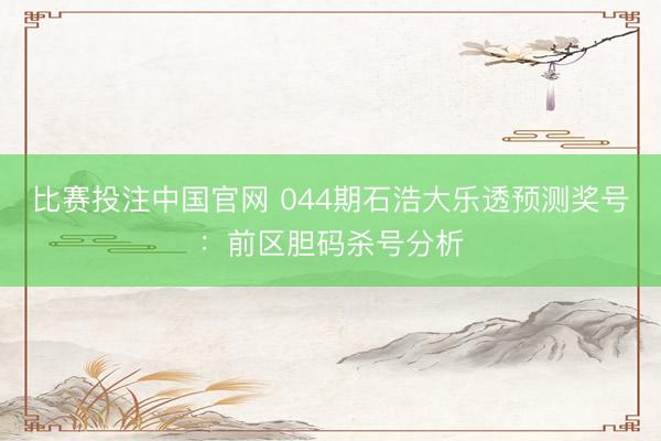 比赛投注中国官网 044期石浩大乐透预测奖号：前区胆码杀号分析