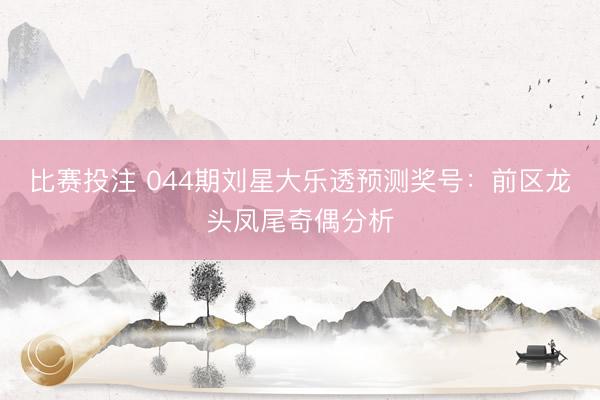 比赛投注 044期刘星大乐透预测奖号：前区龙头凤尾奇偶分析