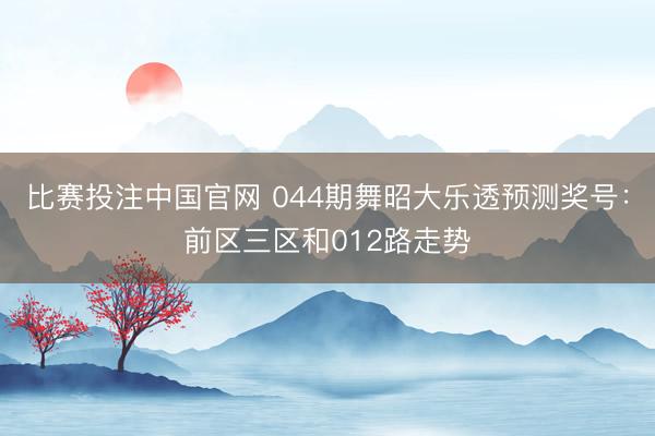 比赛投注中国官网 044期舞昭大乐透预测奖号：前区三区和012路走势