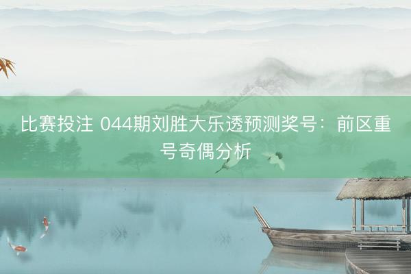 比赛投注 044期刘胜大乐透预测奖号：前区重号奇偶分析