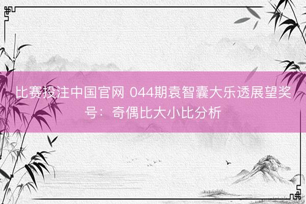 比赛投注中国官网 044期袁智囊大乐透展望奖号：奇偶比大小比分析