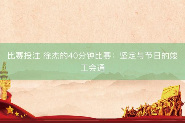 比赛投注 徐杰的40分钟比赛：坚定与节日的竣工会通