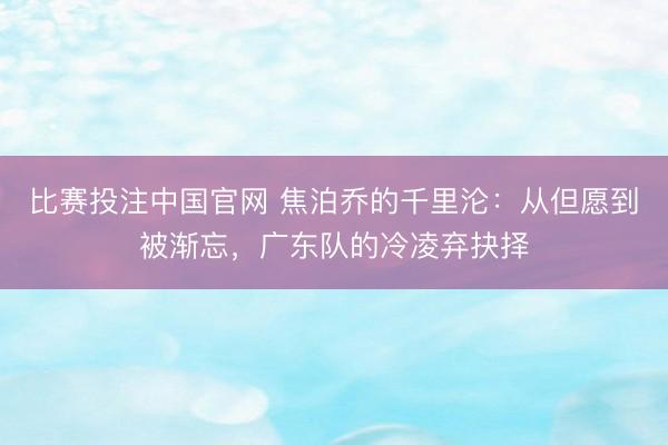 比赛投注中国官网 焦泊乔的千里沦：从但愿到被渐忘，广东队的冷凌弃抉择