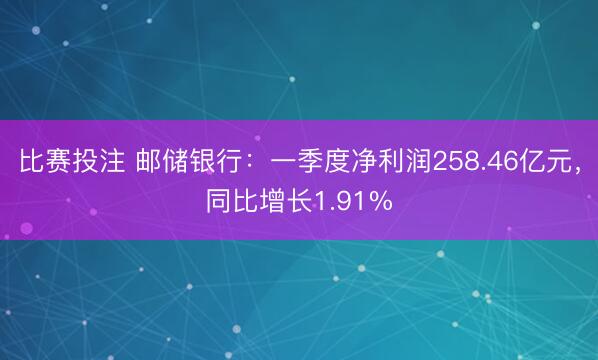 比赛投注 邮储银行：一季度净利润258.46亿元，同比增长1.91%
