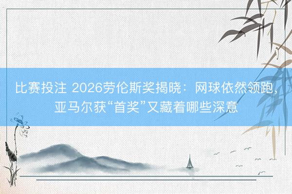 比赛投注 2026劳伦斯奖揭晓：网球依然领跑，亚马尔获“首奖”又藏着哪些深意