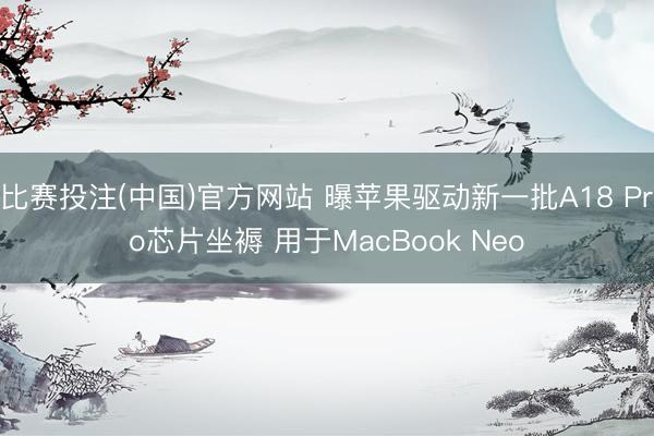 比赛投注(中国)官方网站 曝苹果驱动新一批A18 Pro芯片坐褥 用于MacBook Neo